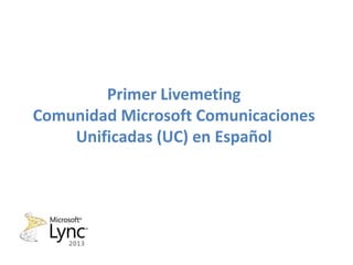 Primer Livemeting
Comunidad Microsoft Comunicaciones
    Unificadas (UC) en Español
 