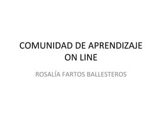 COMUNIDAD DE APRENDIZAJE
ON LINE
ROSALÍA FARTOS BALLESTEROS
 