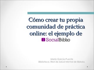 Cómo crear tu propia
comunidad de práctica
online: el ejemplo de

María García-Puente
Biblioteca. Red de Salud Mental de Bizkaia.

 