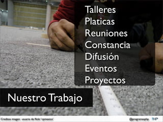 Talleres
                                               Platicas
                                               Reuniones
                                               Constancia
                                               Difusión
                                               Eventos
                                               Proyectos
     Nuestro Trabajo
Creditos imagen: usuario de ﬂickr ‘cpmexico’            @programasphp
 