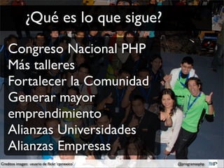 ¿Qué es lo que sigue?
    Congreso Nacional PHP
    Más talleres
    Fortalecer la Comunidad
    Generar mayor
    emprendimiento
    Alianzas Universidades
    Alianzas Empresas
Creditos imagen: usuario de ﬂickr ‘cpmexico’   @programasphp
 