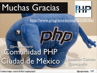 Muchas Gracias
                                          http://www.programadoresphp.com.mx/




             @programasphp

 Comunidad PHP
 Ciudad de México                                             Jonathan Corona
                                                              @soequelle
Creditos imagen: usuario de ﬂickr ‘Laughing Squid’                 @programasphp
 