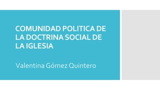 COMUNIDAD POLITICA DE
LA DOCTRINASOCIAL DE
LA IGLESIA
Valentina Gómez Quintero
 