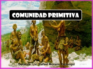 Comunidad primitiva
Docente: Lic. Rafael Moreno Yupanqui
 