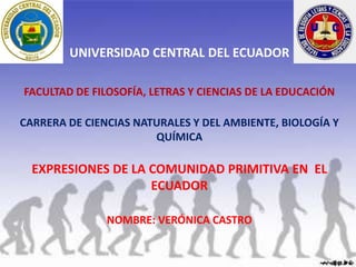 UNIVERSIDAD CENTRAL DEL ECUADOR
FACULTAD DE FILOSOFÍA, LETRAS Y CIENCIAS DE LA EDUCACIÓN
CARRERA DE CIENCIAS NATURALES Y DEL AMBIENTE, BIOLOGÍA Y
QUÍMICA
EXPRESIONES DE LA COMUNIDAD PRIMITIVA EN EL
ECUADOR
NOMBRE: VERÓNICA CASTRO
 