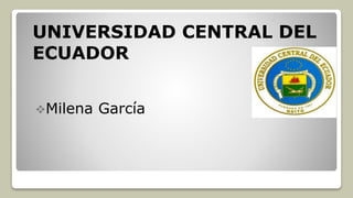 Milena García
UNIVERSIDAD CENTRAL DEL
ECUADOR
 