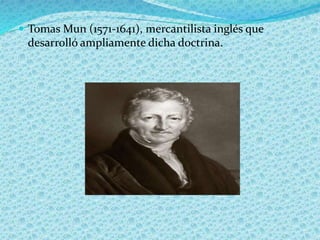  Tomas Mun (1571-1641), mercantilista inglés que
desarrolló ampliamente dicha doctrina.
 