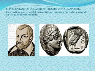 REPRESENTANTES DEL MERCANTILISMO CON SUS APORTES
Juan bodino, precursor del mercantilismo propiamente dicho y autor de
un tratado sobre la moneda.
 