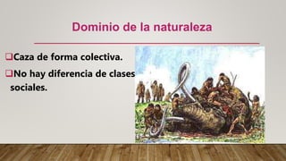 Dominio de la naturaleza
Caza de forma colectiva.
No hay diferencia de clases
sociales.
 