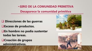 • GIRO DE LA COMUNIDAD PRIMITIVA
Desaparece la comunidad primitiva
 Direcciones de las guerras
Exceso de productos.
En hombre no podía sustentar
todas las tareas.
Creación de grupos
administrativos.
 