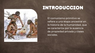 Introduccion
El comunismo primitivo se
refiere a una etapa ancestral en
la historia de la humanidad, que
se caracteriza por la ausencia
de propiedad privada y clases
sociales.
 