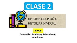 Tema:
Comunidad Primitiva y Poblamiento
americano.
CLASE 2
HISTORIA DEL PERÚ E
HISTORIA UNIVERSAL
 