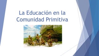 La Educación en la
Comunidad Primitiva
 