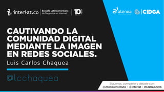 CAUTIVANDO LA
COMUNIDAD DIGITAL
MEDIANTE LA IMAGEN
EN REDES SOCIALES.
@lcchaquea
Luis Carlos Chaquea
Síguenos, comparte y debate con:
@AteneaInstituto - @Interlat - #CIDGA2016
 