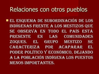 Relaciones con otros pueblos  <ul><li>El esquema de subordinación de los indígenas frente a los mestizos que se observa en...