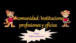Mi comunidad: Instituciones,
profesiones y oficios
1° básico
Profesora Andrea Urra
 