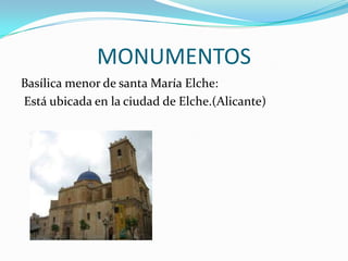 MONUMENTOS
Basílica menor de santa María Elche:
Está ubicada en la ciudad de Elche.(Alicante)
 
