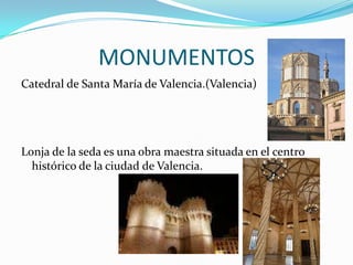 MONUMENTOS
Catedral de Santa María de Valencia.(Valencia)




Lonja de la seda es una obra maestra situada en el centro
  histórico de la ciudad de Valencia.
 
