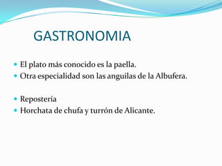 GASTRONOMIA
 El plato más conocido es la paella.
 Otra especialidad son las anguilas de la Albufera.


 Repostería
 Horchata de chufa y turrón de Alicante.
 