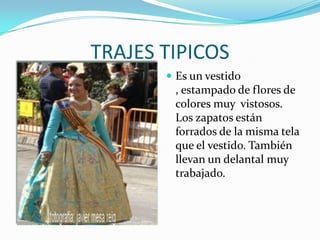TRAJES TIPICOS
        Es un vestido
        , estampado de flores de
        colores muy vistosos.
        Los zapatos están
        forrados de la misma tela
        que el vestido. También
        llevan un delantal muy
        trabajado.
 