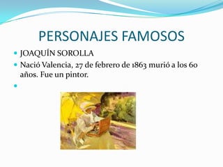 PERSONAJES FAMOSOS
 JOAQUÍN SOROLLA
 Nació Valencia, 27 de febrero de 1863 murió a los 60
    años. Fue un pintor.

 