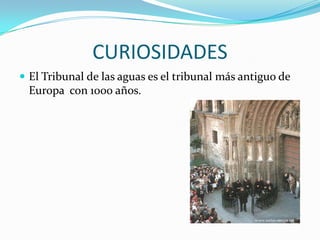 CURIOSIDADES
 El Tribunal de las aguas es el tribunal más antiguo de
 Europa con 1000 años.
 