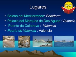Lugares
•   Balcon del Mediterraneo: Benidorm
•   Palacio del Marques de Dos Aguas :Valencia
•   Puente de Calatrava : Valencia
•   Puerto de Valencia : Valencia
 