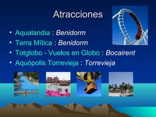 Atracciones
•   Aqualandia : Benidorm
•   Terra Mítica : Benidorm
•   Totglobo - Vuelos en Globo : Bocairent
•   Aquópolis Torrevieja : Torrevieja
 