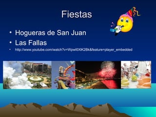 Fiestas
• Hogueras de San Juan
• Las Fallas
•   http://www.youtube.com/watch?v=WpwI0XlK2Bk&feature=player_embedded
 