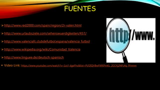 FUENTES
http://www.red2000.com/spain/region/2r-valen.html
http://www.urlaubsziele.com/sehenswuerdigkeiten/457/
http://www.valenciafc.clubdefutbol.espana/valencia_futbol
http://www.wikipedia.org/wiki/Comunidad_Valencia
http://www.linguee.de/deutsch-spanisch
 Video Link: https://www.youtube.com/watch?v=1zcf_dgeFhs&list=PLf2IQVBwFMXPmKL_2CCYj2NFL4q_fYnmm
 
