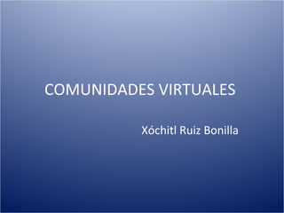 COMUNIDADES VIRTUALES  Xóchitl Ruiz Bonilla 