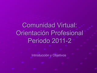 Comunidad Virtual: Orientación Profesional Periodo 2011-2 Introducción y Objetivos  