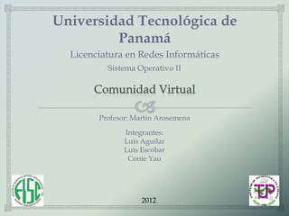 Universidad Tecnológica de
         Panamá
  Licenciatura en Redes Informáticas
          Sistema Operativo II




        Profesor: Martin Arosemena

               Integrantes:
               Luis Aguilar
               Luis Escobar
                Conie Yau




                    2012
 