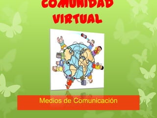 COMUNIDAD
VIRTUAL
Medios de Comunicación
 