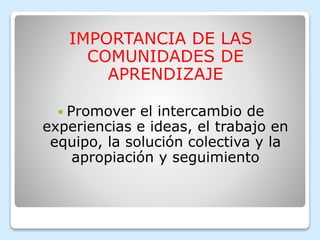 IMPORTANCIA DE LAS
COMUNIDADES DE
APRENDIZAJE
Promover el intercambio de
experiencias e ideas, el trabajo en
equipo, la solución colectiva y la
apropiación y seguimiento