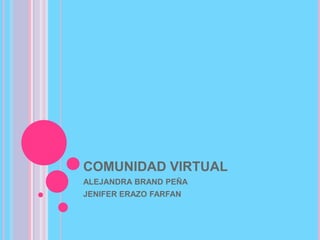 COMUNIDAD VIRTUAL
ALEJANDRA BRAND PEÑA
JENIFER ERAZO FARFAN
 