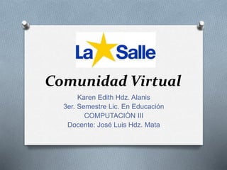Comunidad Virtual 
Karen Edith Hdz. Alanis 
3er. Semestre Lic. En Educación 
COMPUTACIÒN III 
Docente: José Luis Hdz. Mata 
 