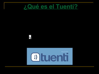 ¿Qué es el Tuenti?
Tuenti es una red social española que permite al
usuario crear su propio perfil, añadir a otros
usuarios como amigos e intercambiar mensajes,
fotos, vídeos, páginas o eventos.
Tiene servicio de chat en individual y en grupo.
En enero de 2013 había 15 millones de usuarios.
 