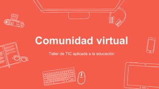 Comunidad virtual
Taller de TIC aplicada a la educaciòn
 