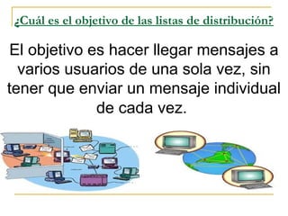 ¿Cuál es el objetivo de las listas de distribución?
El objetivo es hacer llegar mensajes a
varios usuarios de una sola vez, sin
tener que enviar un mensaje individual
de cada vez.
 