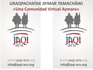 URAQPACHATAK AYMAR TAMACHÄWI
  «Una Comunidad Virtual Aymara»




info@jaqi-aru.org     info@jaqi-aru.org
 