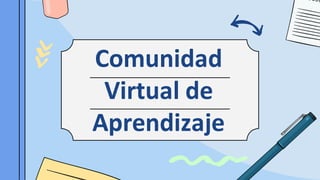 Comunidad
Virtual de
Aprendizaje
 