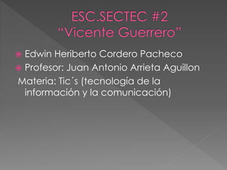  Edwin Heriberto Cordero Pacheco
 Profesor: Juan Antonio Arrieta Aguillon
Materia: Tic´s (tecnología de la
información y la comunicación)
 