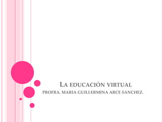 LA EDUCACIÓN VIRTUAL
PROFRA. MARIA GUILLERMINA ARCE SANCHEZ.
 
