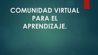 COMUNIDAD VIRTUAL 
PARA EL 
APRENDIZAJE. 
 