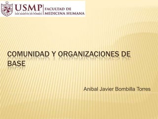 COMUNIDAD Y ORGANIZACIONES DE
BASE
Anibal Javier Bombilla Torres
 