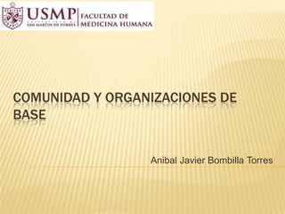 COMUNIDAD Y ORGANIZACIONES DE
BASE


                 Anibal Javier Bombilla Torres
 