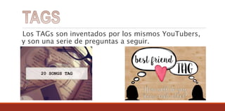 Los TAGs son inventados por los mismos YouTubers,
y son una serie de preguntas a seguir.
 
