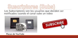 Los Subscriptores son los usuarios que deciden ser
notificados cuando el canal sube un video
Placas de YouTube
 