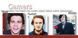 Son aquellos YouTubers los cuales suben vídeos sobre videojuegos.
Rubé
n
PewDiePi
e
Alfredito
 